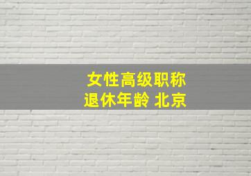 女性高级职称退休年龄 北京